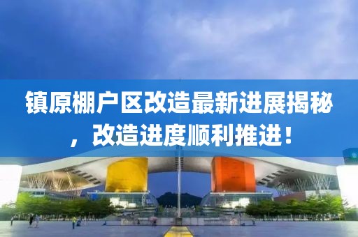 镇原棚户区改造最新进展揭秘，改造进度顺利推进！