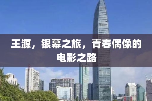 王源，银幕之旅，青春偶像的电影之路