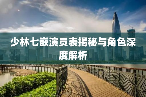 少林七嵌演员表揭秘与角色深度解析