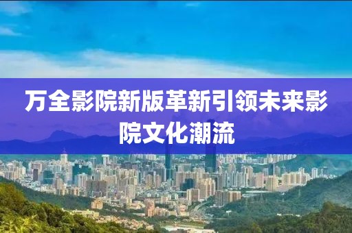 万全影院新版革新引领未来影院文化潮流
