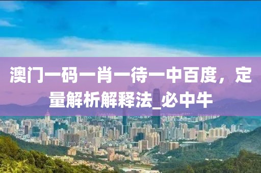 澳门一码一肖一待一中百度，定量解析解释法_必中牛