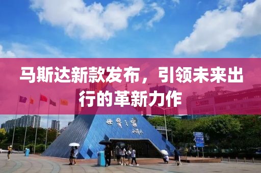 马斯达新款发布，引领未来出行的革新力作