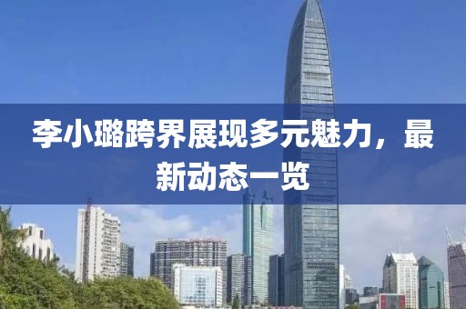 李小璐跨界展现多元魅力，最新动态一览