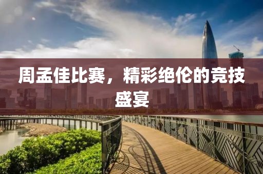 周孟佳比赛，精彩绝伦的竞技盛宴