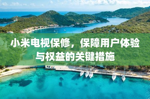 小米电视保修，保障用户体验与权益的关键措施