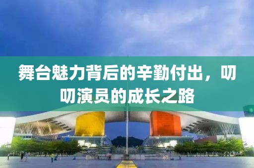 舞台魅力背后的辛勤付出，叨叨演员的成长之路