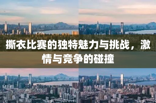 撕衣比赛的独特魅力与挑战，激情与竞争的碰撞