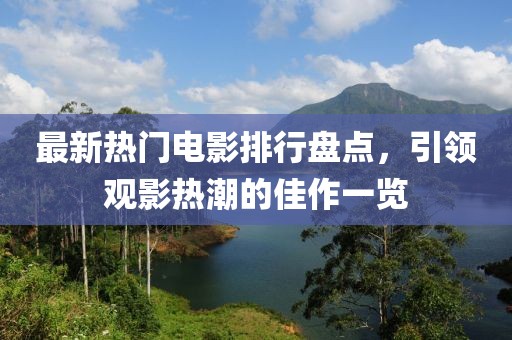最新热门电影排行盘点，引领观影热潮的佳作一览