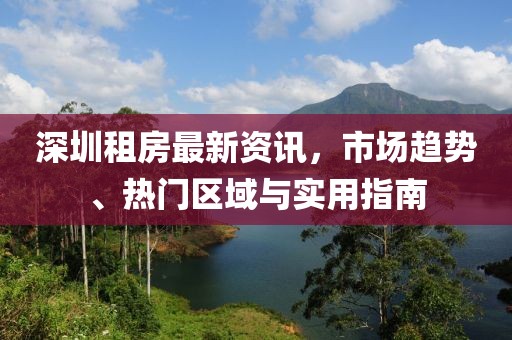 深圳租房最新资讯，市场趋势、热门区域与实用指南