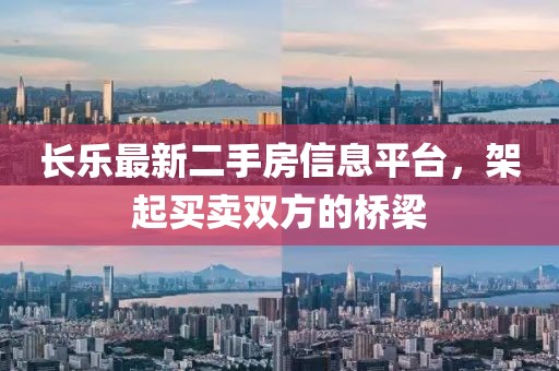 长乐最新二手房信息平台，架起买卖双方的桥梁