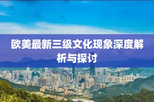 欧美最新三级文化现象深度解析与探讨