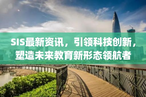 SIS最新资讯，引领科技创新，塑造未来教育新形态领航者