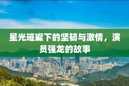 星光璀璨下的坚韧与激情，演员强龙的故事
