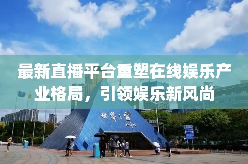 最新直播平台重塑在线娱乐产业格局，引领娱乐新风尚