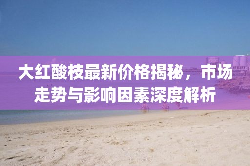 大红酸枝最新价格揭秘，市场走势与影响因素深度解析