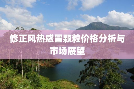 修正风热感冒颗粒价格分析与市场展望