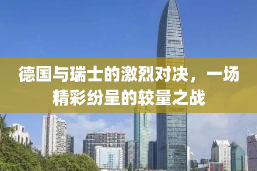 德国与瑞士的激烈对决，一场精彩纷呈的较量之战