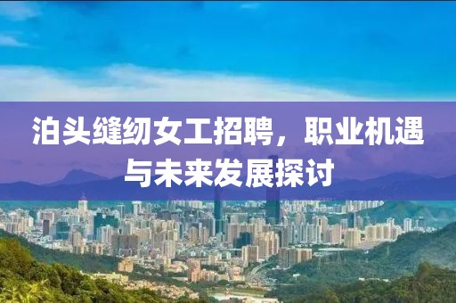 泊头缝纫女工招聘，职业机遇与未来发展探讨