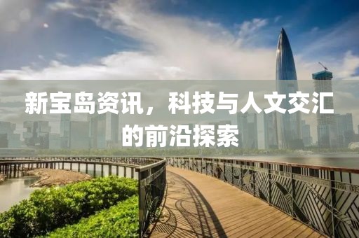 新宝岛资讯，科技与人文交汇的前沿探索