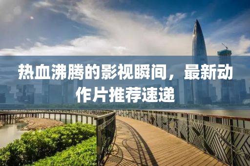 热血沸腾的影视瞬间，最新动作片推荐速递