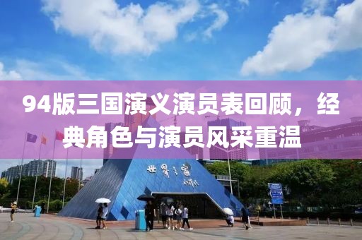 94版三国演义演员表回顾，经典角色与演员风采重温
