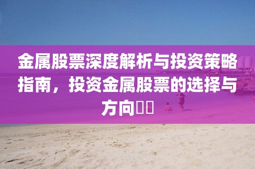 金属股票深度解析与投资策略指南，投资金属股票的选择与方向​​