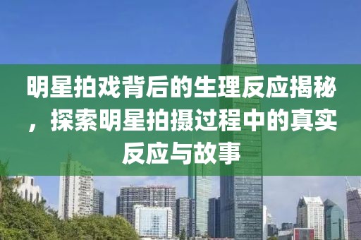 明星拍戏背后的生理反应揭秘，探索明星拍摄过程中的真实反应与故事