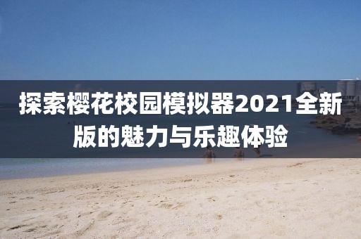 探索樱花校园模拟器2021全新版的魅力与乐趣体验