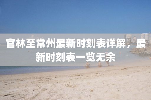 官林至常州最新时刻表详解，最新时刻表一览无余