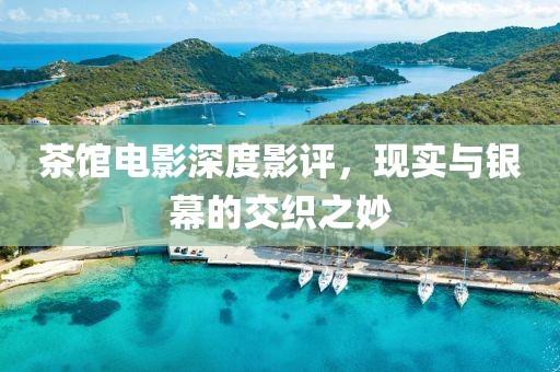 茶馆电影深度影评，现实与银幕的交织之妙