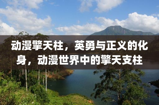 动漫擎天柱，英勇与正义的化身，动漫世界中的擎天支柱