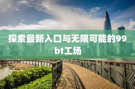 探索最新入口与无限可能的99bt工场