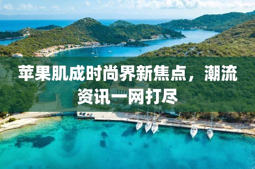 苹果肌成时尚界新焦点，潮流资讯一网打尽