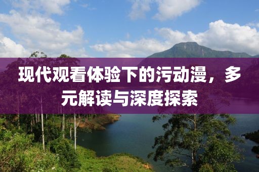 现代观看体验下的污动漫，多元解读与深度探索