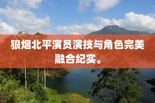 狼烟北平演员演技与角色完美融合纪实。