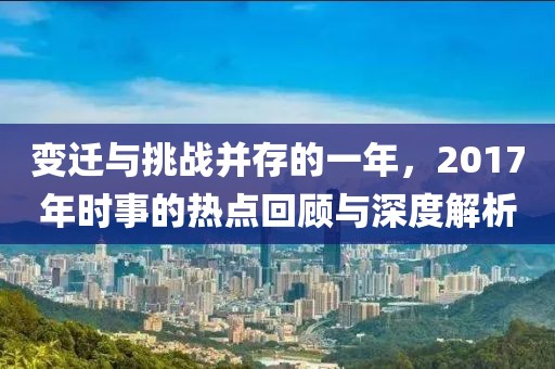 变迁与挑战并存的一年，2017年时事的热点回顾与深度解析