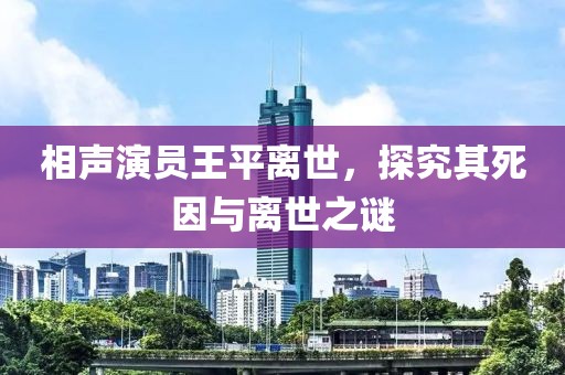 相声演员王平离世，探究其死因与离世之谜