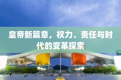 皇帝新篇章，权力、责任与时代的变革探索