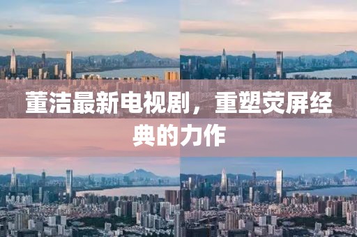 董洁最新电视剧，重塑荧屏经典的力作