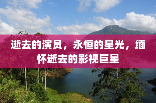 逝去的演员，永恒的星光，缅怀逝去的影视巨星