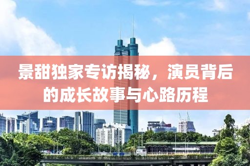 景甜独家专访揭秘，演员背后的成长故事与心路历程