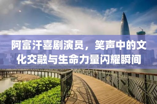 阿富汗喜剧演员，笑声中的文化交融与生命力量闪耀瞬间