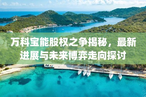 万科宝能股权之争揭秘，最新进展与未来博弈走向探讨