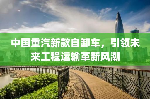 中国重汽新款自卸车，引领未来工程运输革新风潮