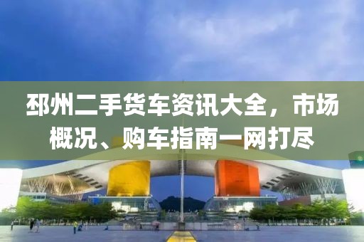 邳州二手货车资讯大全，市场概况、购车指南一网打尽