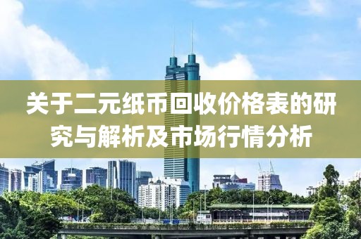 关于二元纸币回收价格表的研究与解析及市场行情分析