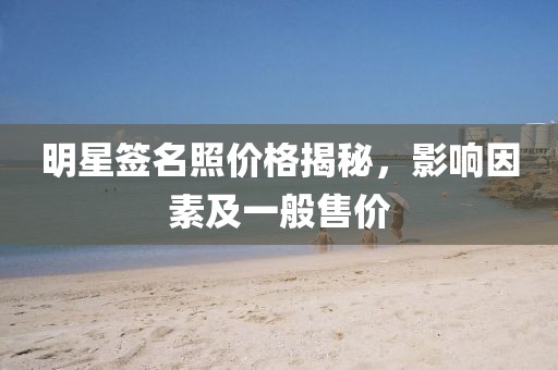 明星签名照价格揭秘，影响因素及一般售价