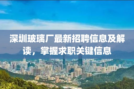 深圳玻璃厂最新招聘信息及解读，掌握求职关键信息