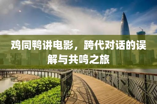 鸡同鸭讲电影，跨代对话的误解与共鸣之旅