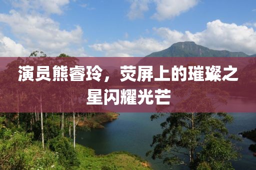 演员熊睿玲，荧屏上的璀璨之星闪耀光芒